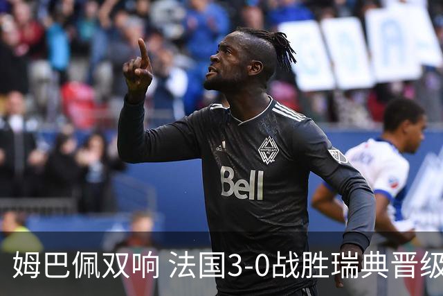 姆巴佩双响 法国3-0战胜瑞典晋级16强