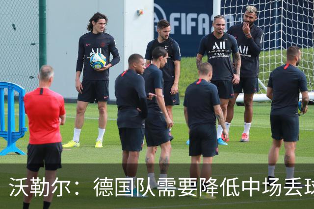 沃勒尔：德国队需要降低中场丢球失误，踢巴拉圭时我们会尽全力