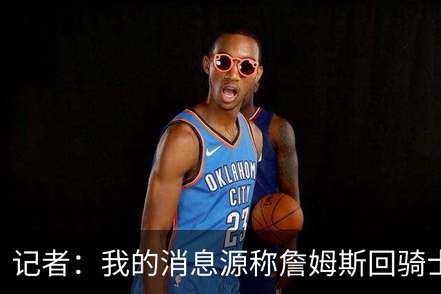 记者：我的消息源称詹姆斯回骑士 他和米切尔哈登一直在商讨联手