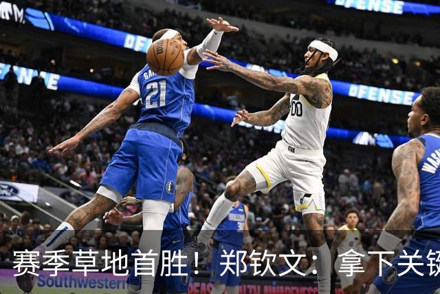 赛季草地首胜！郑钦文：拿下关键分很开心 放平心态全力拼搏