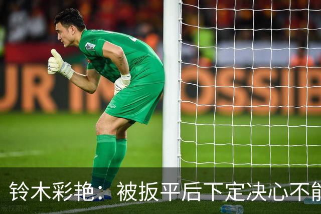 铃木彩艳：被扳平后下定决心不能再丢球 战巴西要做好充足准备