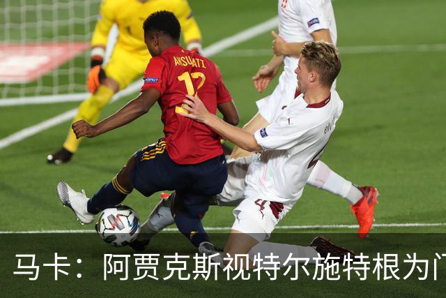 马卡：阿贾克斯视特尔施特根为门将位置优先目标，倾向于租借